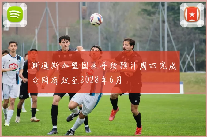 斯通斯加盟国米手续预计周四完成合同有效至2028年6月
